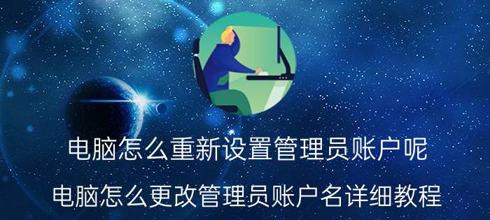 电脑怎么重新设置管理员账户呢 电脑怎么更改管理员账户名详细教程？